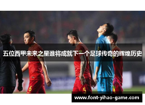 五位西甲未来之星谁将成就下一个足球传奇的辉煌历史