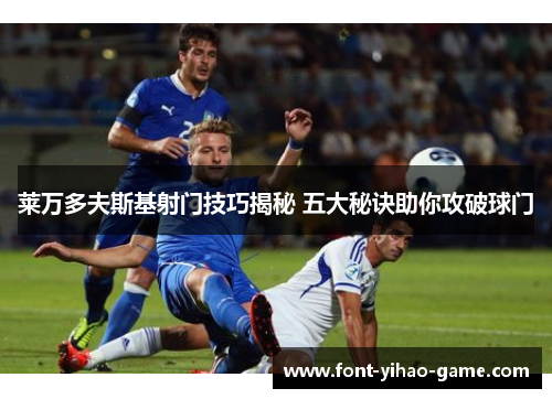 莱万多夫斯基射门技巧揭秘 五大秘诀助你攻破球门