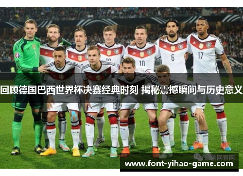 回顾德国巴西世界杯决赛经典时刻 揭秘震撼瞬间与历史意义