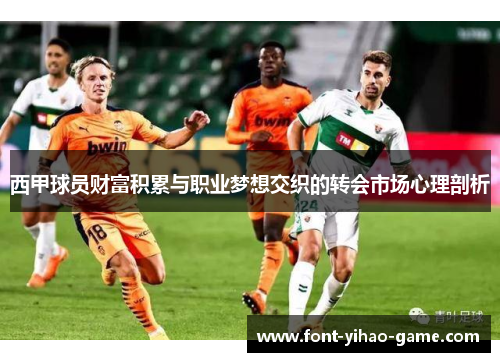 西甲球员财富积累与职业梦想交织的转会市场心理剖析