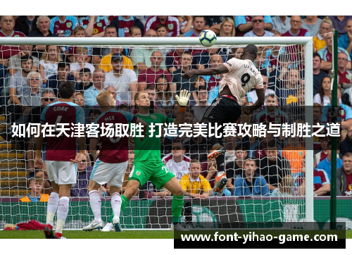 如何在天津客场取胜 打造完美比赛攻略与制胜之道