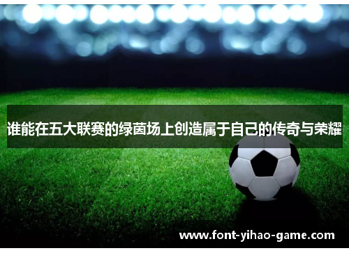 谁能在五大联赛的绿茵场上创造属于自己的传奇与荣耀