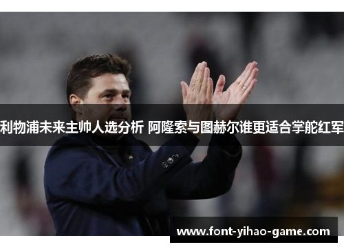 利物浦未来主帅人选分析 阿隆索与图赫尔谁更适合掌舵红军