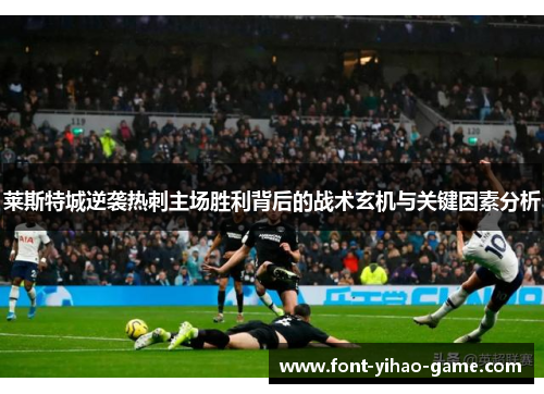 莱斯特城逆袭热刺主场胜利背后的战术玄机与关键因素分析