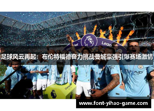 足球风云再起：布伦特福德奋力挑战曼城豪强引爆赛场激情
