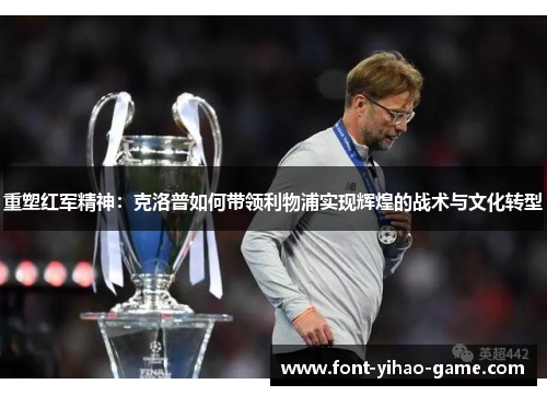 重塑红军精神：克洛普如何带领利物浦实现辉煌的战术与文化转型