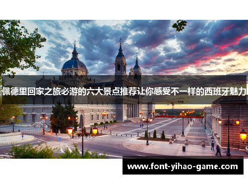 佩德里回家之旅必游的六大景点推荐让你感受不一样的西班牙魅力
