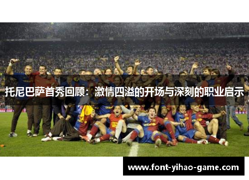 托尼巴萨首秀回顾：激情四溢的开场与深刻的职业启示