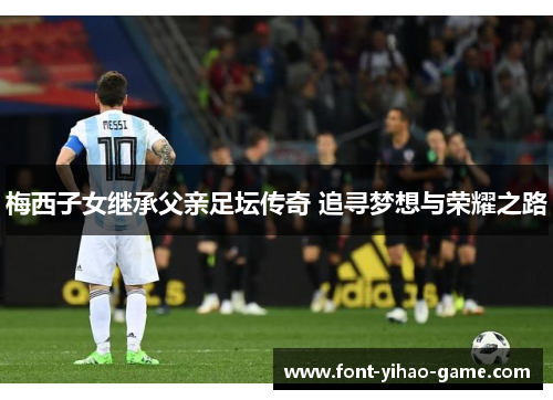 梅西子女继承父亲足坛传奇 追寻梦想与荣耀之路