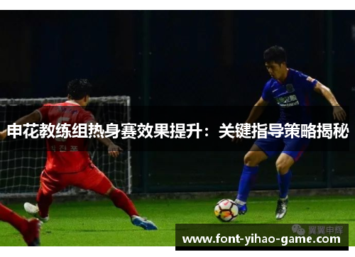 申花教练组热身赛效果提升：关键指导策略揭秘