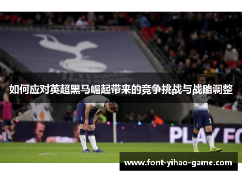 如何应对英超黑马崛起带来的竞争挑战与战略调整