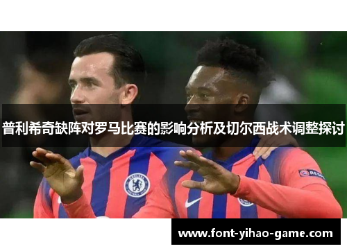 普利希奇缺阵对罗马比赛的影响分析及切尔西战术调整探讨