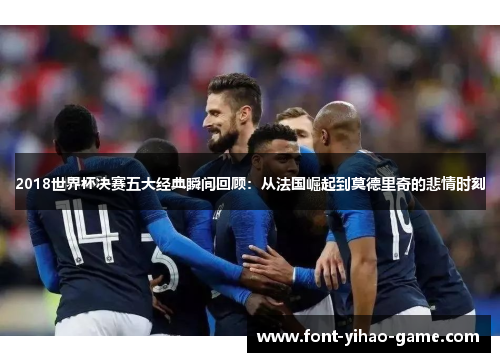 2018世界杯决赛五大经典瞬间回顾：从法国崛起到莫德里奇的悲情时刻