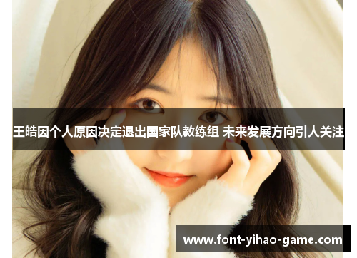 王皓因个人原因决定退出国家队教练组 未来发展方向引人关注