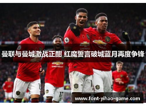 曼联与曼城激战正酣 红魔誓言破城蓝月再度争锋