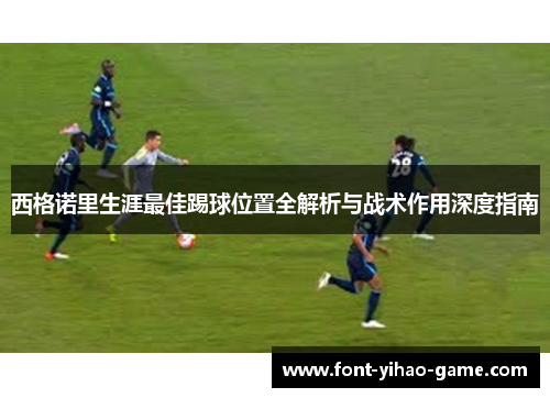 西格诺里生涯最佳踢球位置全解析与战术作用深度指南