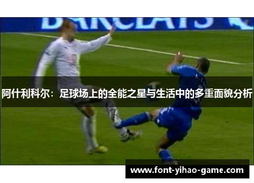 阿什利科尔：足球场上的全能之星与生活中的多重面貌分析