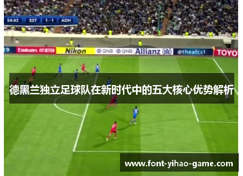 德黑兰独立足球队在新时代中的五大核心优势解析 德黑兰独立足球队在新时代中的五大核心优势解析