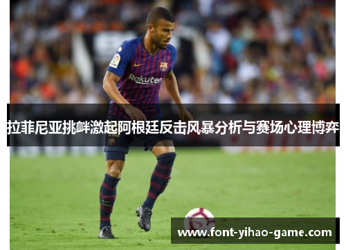 拉菲尼亚挑衅激起阿根廷反击风暴分析与赛场心理博弈 拉菲尼亚挑衅激起阿根廷反击风暴分析与赛场心理博弈