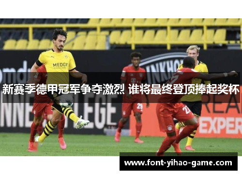 新赛季德甲冠军争夺激烈 谁将最终登顶捧起奖杯 新赛季德甲冠军争夺激烈 谁将最终登顶捧起奖杯