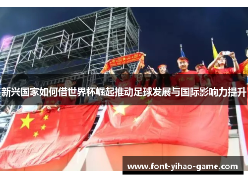 新兴国家如何借世界杯崛起推动足球发展与国际影响力提升 新兴国家如何借世界杯崛起推动足球发展与国际影响力提升
