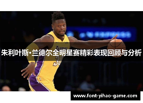 朱利叶斯·兰德尔全明星赛精彩表现回顾与分析 朱利叶斯·兰德尔全明星赛精彩表现回顾与分析