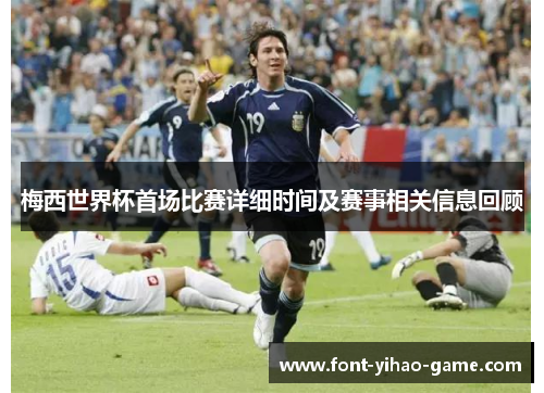 梅西世界杯首场比赛详细时间及赛事相关信息回顾 梅西世界杯首场比赛详细时间及赛事相关信息回顾