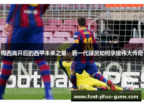 梅西离开后的西甲未来之星:新一代球员如何承接伟大传奇 梅西离开后的西甲未来之星:新一代球员如何承接伟大传奇