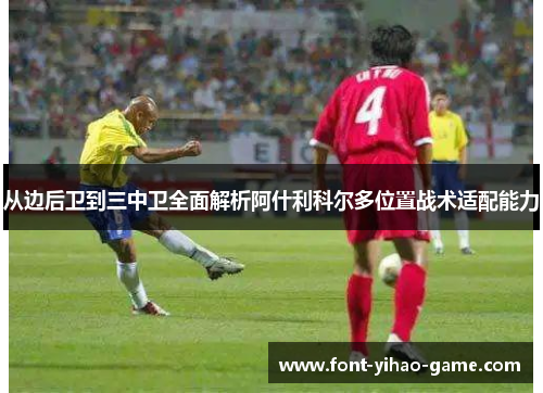 从边后卫到三中卫全面解析阿什利科尔多位置战术适配能力 从边后卫到三中卫全面解析阿什利科尔多位置战术适配能力
