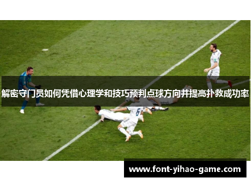 解密守门员如何凭借心理学和技巧预判点球方向并提高扑救成功率 解密守门员如何凭借心理学和技巧预判点球方向并提高扑救成功率