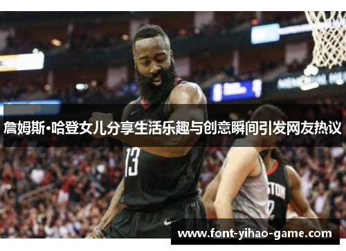 詹姆斯·哈登女儿分享生活乐趣与创意瞬间引发网友热议 詹姆斯·哈登女儿分享生活乐趣与创意瞬间引发网友热议