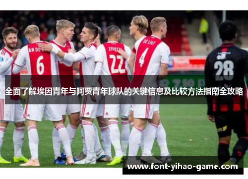 全面了解埃因青年与阿贾青年球队的关键信息及比较方法指南全攻略 全面了解埃因青年与阿贾青年球队的关键信息及比较方法指南全攻略