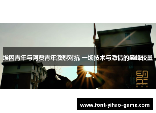 埃因青年与阿贾青年激烈对抗 一场技术与激情的巅峰较量 埃因青年与阿贾青年激烈对抗 一场技术与激情的巅峰较量