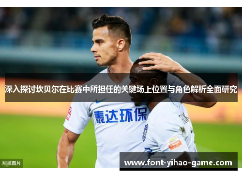 深入探讨坎贝尔在比赛中所担任的关键场上位置与角色解析全面研究 深入探讨坎贝尔在比赛中所担任的关键场上位置与角色解析全面研究