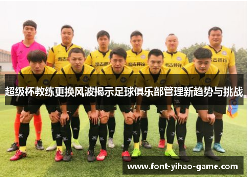 超级杯教练更换风波揭示足球俱乐部管理新趋势与挑战 超级杯教练更换风波揭示足球俱乐部管理新趋势与挑战