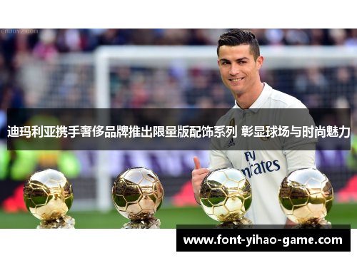 迪玛利亚携手奢侈品牌推出限量版配饰系列 彰显球场与时尚魅力 迪玛利亚携手奢侈品牌推出限量版配饰系列 彰显球场与时尚魅力