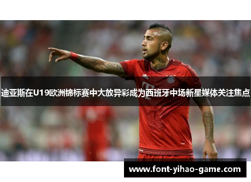 迪亚斯在U19欧洲锦标赛中大放异彩成为西班牙中场新星媒体关注焦点 迪亚斯在U19欧洲锦标赛中大放异彩成为西班牙中场新星媒体关注焦点