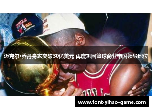 迈克尔·乔丹身家突破30亿美元 再度巩固篮球商业帝国领导地位 迈克尔·乔丹身家突破30亿美元 再度巩固篮球商业帝国领导地位