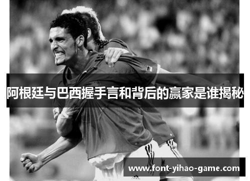 阿根廷与巴西握手言和背后的赢家是谁揭秘 阿根廷与巴西握手言和背后的赢家是谁揭秘