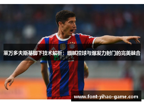 莱万多夫斯基脚下技术解析:细腻控球与爆发力射门的完美融合 莱万多夫斯基脚下技术解析:细腻控球与爆发力射门的完美融合