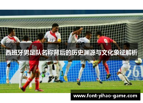 西班牙男足队名称背后的历史渊源与文化象征解析