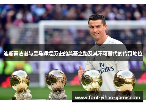 迪斯蒂法诺与皇马辉煌历史的奠基之路及其不可替代的传奇地位