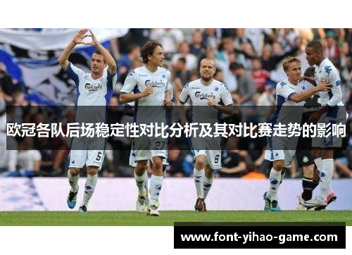 欧冠各队后场稳定性对比分析及其对比赛走势的影响