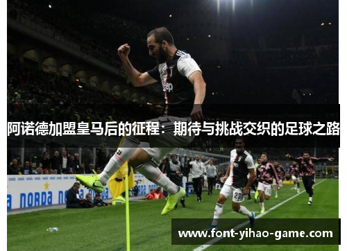 阿诺德加盟皇马后的征程:期待与挑战交织的足球之路 阿诺德加盟皇马后的征程:期待与挑战交织的足球之路