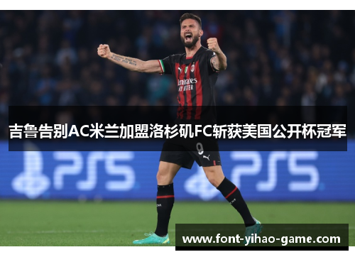 吉鲁告别AC米兰加盟洛杉矶FC斩获美国公开杯冠军 吉鲁告别AC米兰加盟洛杉矶FC斩获美国公开杯冠军